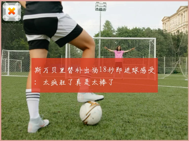 斯万贝里替补出场18秒即进球感受：太疯狂了真是太棒了