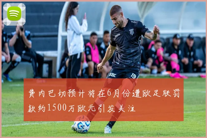 费内巴切预计将在6月份遭欧足联罚款约1500万欧元引发关注