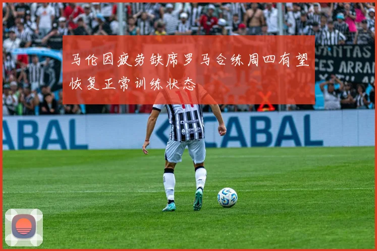 马伦因疲劳缺席罗马合练周四有望恢复正常训练状态