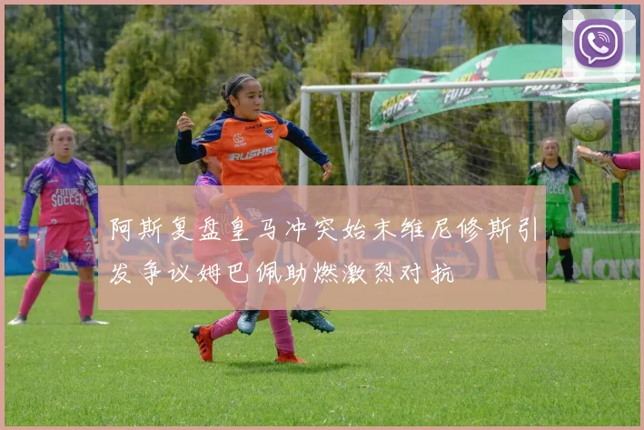阿斯复盘皇马冲突始末维尼修斯引发争议姆巴佩助燃激烈对抗