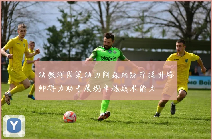助教海因策助力阿森纳防守提升塔帅得力助手展现卓越战术能力