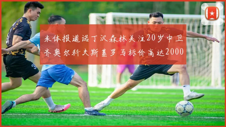 米体报道诺丁汉森林关注20岁中卫齐奥尔科夫斯基罗马标价高达2000万欧元
