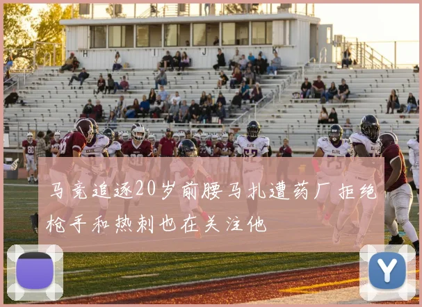 马竞追逐20岁前腰马扎遭药厂拒绝枪手和热刺也在关注他