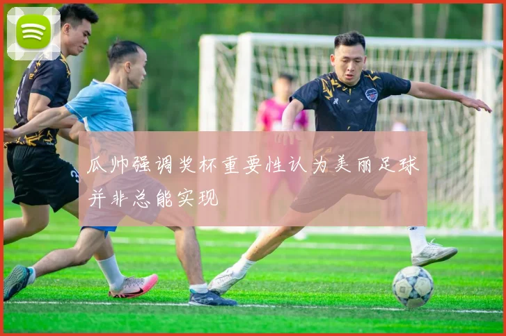 瓜帅强调奖杯重要性认为美丽足球并非总能实现