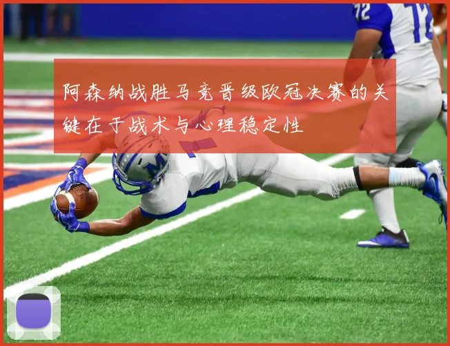 阿森纳战胜马竞晋级欧冠决赛的关键在于战术与心理稳定性