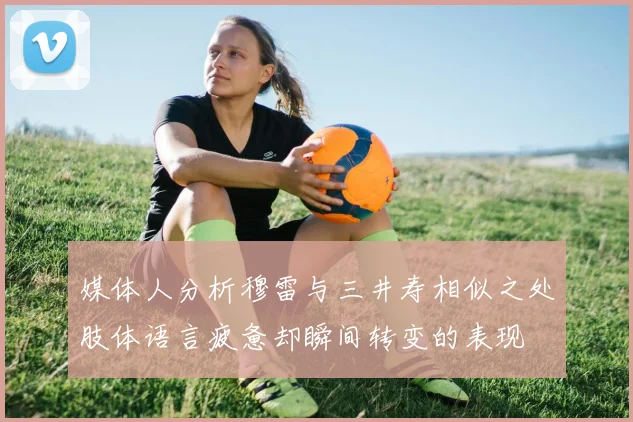 媒体人分析穆雷与三井寿相似之处肢体语言疲惫却瞬间转变的表现